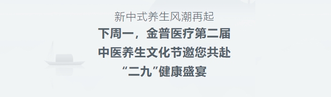 新中式養(yǎng)生風(fēng)潮再起！下周一，金普醫(yī)療第二屆中醫(yī)養(yǎng)生文化節(jié)邀您共赴“二九”健康盛宴