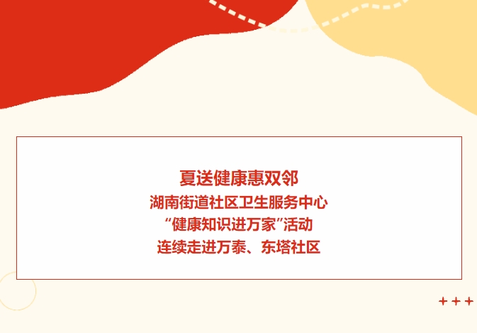 夏送健康惠雙鄰：湖南街道社區(qū)衛(wèi)生服務(wù)中心“健康知識進(jìn)萬家”活動連續(xù)走進(jìn)萬泰、東塔社區(qū)